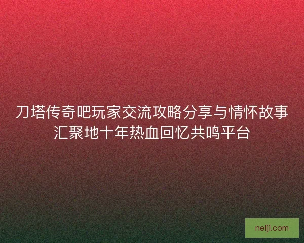 刀塔传奇吧玩家交流攻略分享与情怀故事汇聚地十年热血回忆共鸣平台