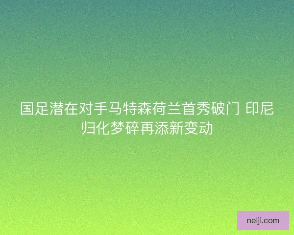 国足潜在对手马特森荷兰首秀破门 印尼归化梦碎再添新变动