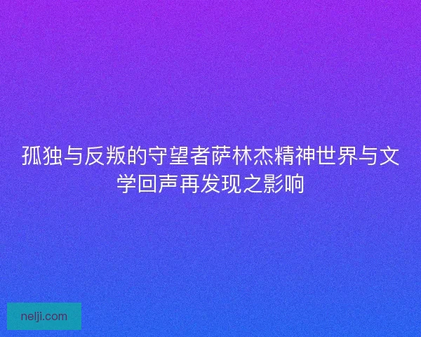 孤独与反叛的守望者萨林杰精神世界与文学回声再发现之影响