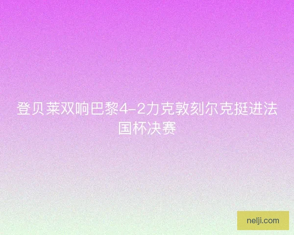 登贝莱双响巴黎4-2力克敦刻尔克挺进法国杯决赛 登贝莱双响巴黎4-2力克敦刻尔克挺进法国杯决赛