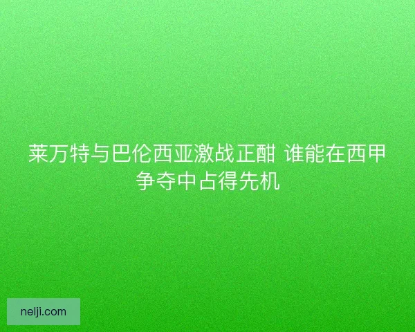 莱万特与巴伦西亚激战正酣 谁能在西甲争夺中占得先机 莱万特与巴伦西亚激战正酣 谁能在西甲争夺中占得先机