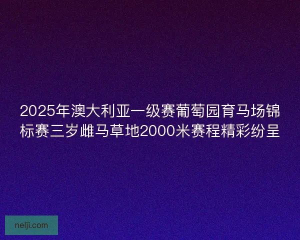 2025年澳大利亚一级赛葡萄园育马场锦标赛三岁雌马草地2000米赛程精彩纷呈