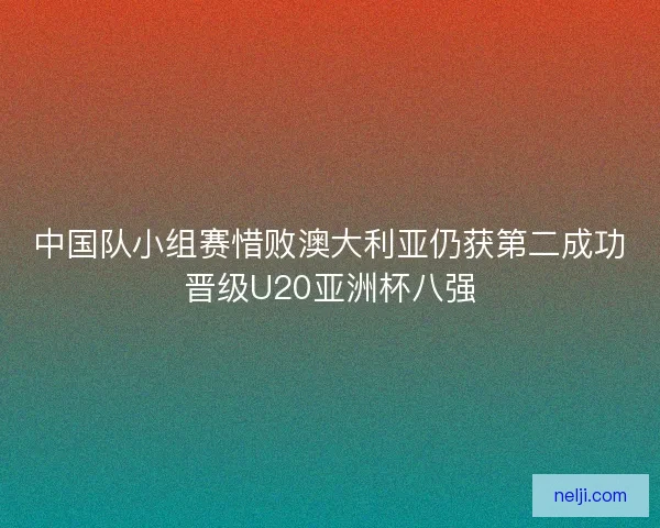 中国队小组赛惜败澳大利亚仍获第二成功晋级U20亚洲杯八强 中国队小组赛惜败澳大利亚仍获第二成功晋级U20亚洲杯八强