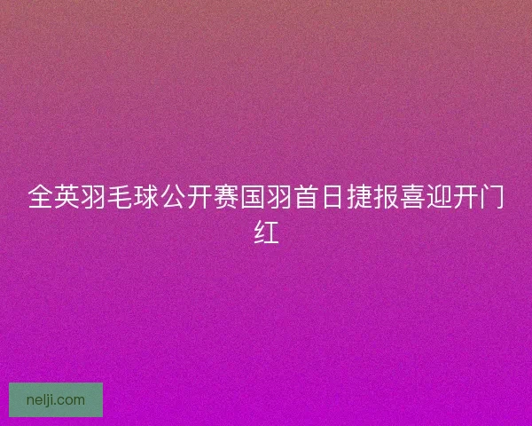 全英羽毛球公开赛国羽首日捷报喜迎开门红
