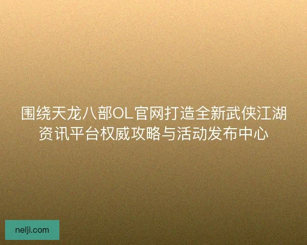围绕天龙八部OL官网打造全新武侠江湖资讯平台权威攻略与活动发布中心 围绕天龙八部OL官网打造全新武侠江湖资讯平台权威攻略与活动发布中心