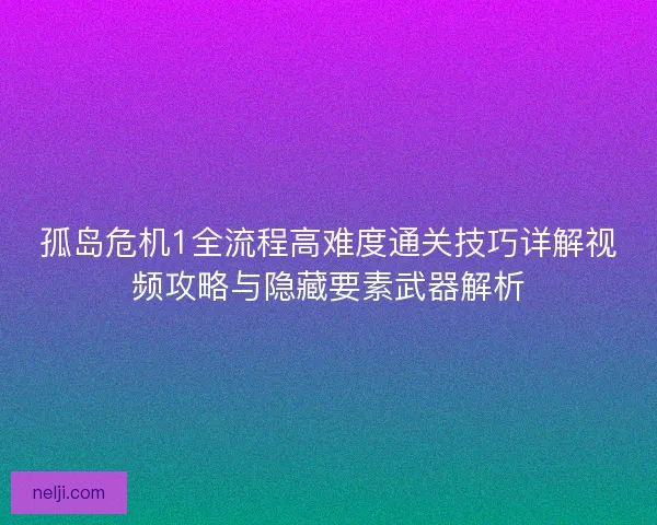 孤岛危机1全流程高难度通关技巧详解视频攻略与隐藏要素武器解析 孤岛危机1全流程高难度通关技巧详解视频攻略与隐藏要素武器解析