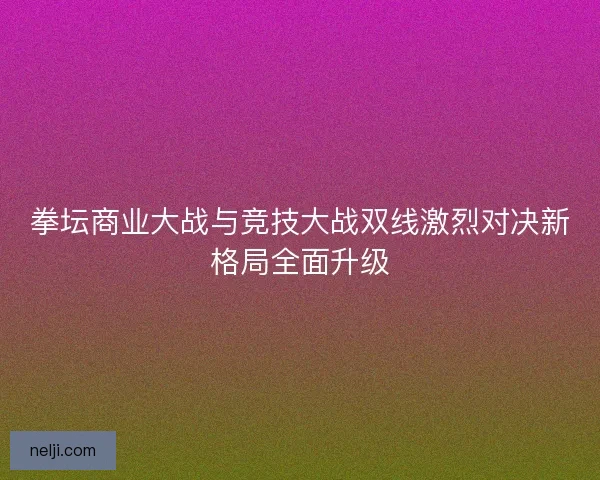 拳坛商业大战与竞技大战双线激烈对决新格局全面升级
