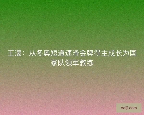 王濛：从冬奥短道速滑金牌得主成长为国家队领军教练