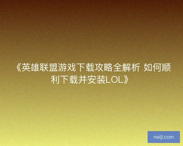 《英雄联盟游戏下载攻略全解析 如何顺利下载并安装LOL》 《英雄联盟游戏下载攻略全解析 如何顺利下载并安装LOL》