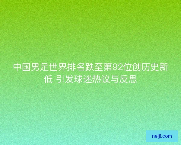中国男足世界排名跌至第92位创历史新低 引发球迷热议与反思 中国男足世界排名跌至第92位创历史新低 引发球迷热议与反思