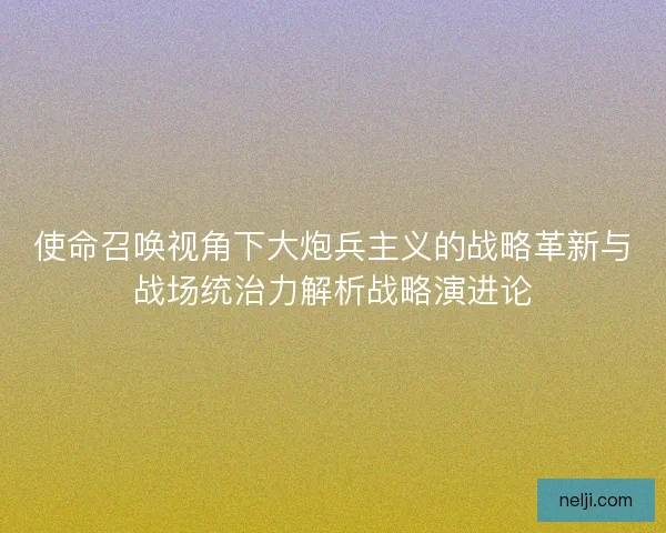 使命召唤视角下大炮兵主义的战略革新与战场统治力解析战略演进论 使命召唤视角下大炮兵主义的战略革新与战场统治力解析战略演进论