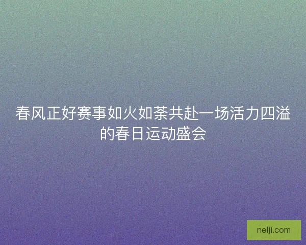 春风正好赛事如火如荼共赴一场活力四溢的春日运动盛会
