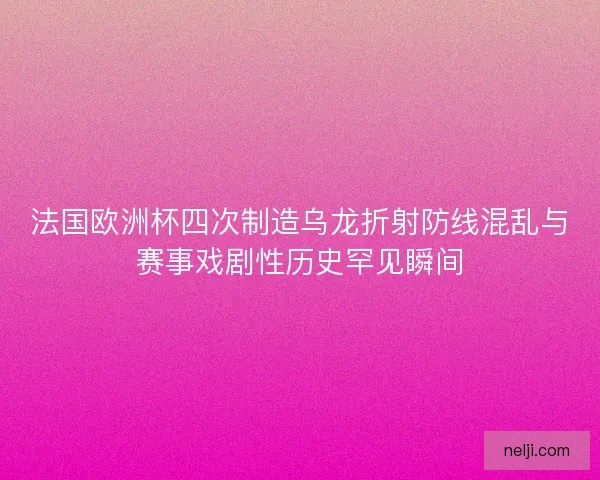 法国欧洲杯四次制造乌龙折射防线混乱与赛事戏剧性历史罕见瞬间