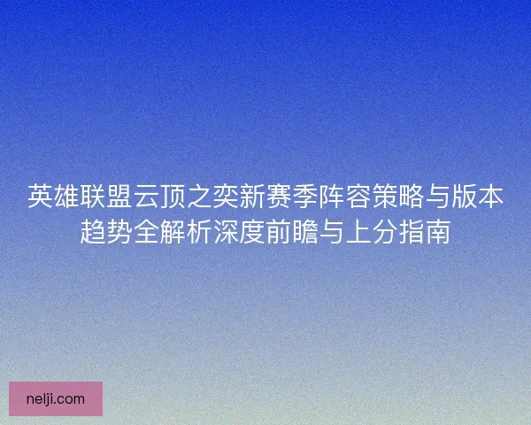 英雄联盟云顶之奕新赛季阵容策略与版本趋势全解析深度前瞻与上分指南