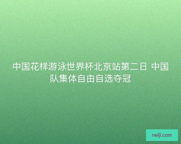 中国花样游泳世界杯北京站第二日 中国队集体自由自选夺冠
