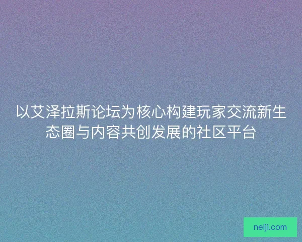 以艾泽拉斯论坛为核心构建玩家交流新生态圈与内容共创发展的社区平台
