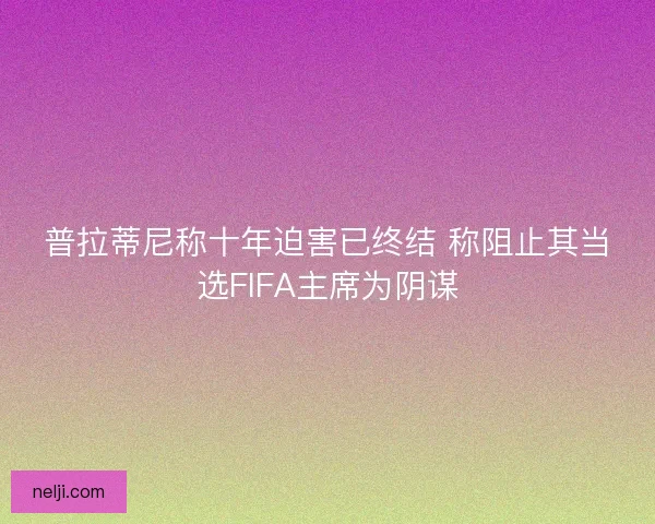 普拉蒂尼称十年迫害已终结 称阻止其当选FIFA主席为阴谋