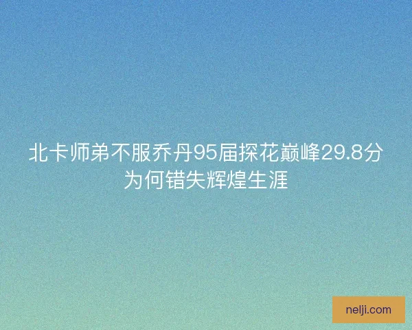 北卡师弟不服乔丹95届探花巅峰29.8分为何错失辉煌生涯 北卡师弟不服乔丹95届探花巅峰29.8分为何错失辉煌生涯