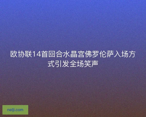 欧协联14首回合水晶宫佛罗伦萨入场方式引发全场笑声 欧协联14首回合水晶宫佛罗伦萨入场方式引发全场笑声