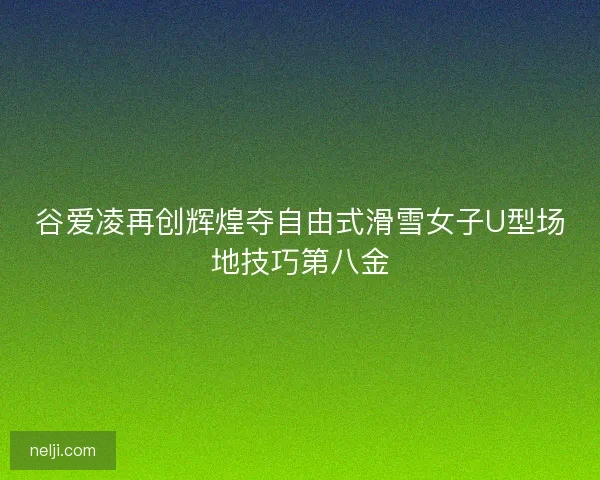谷爱凌再创辉煌夺自由式滑雪女子U型场地技巧第八金 谷爱凌再创辉煌夺自由式滑雪女子U型场地技巧第八金
