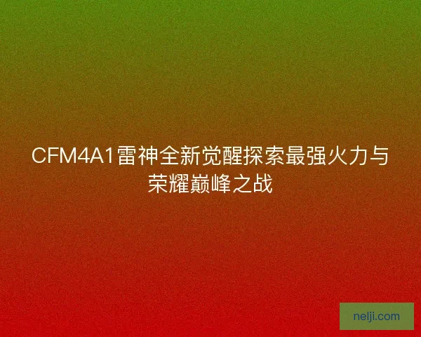 CFM4A1雷神全新觉醒探索最强火力与荣耀巅峰之战