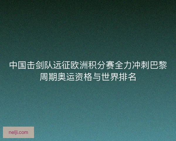 中国击剑队远征欧洲积分赛全力冲刺巴黎周期奥运资格与世界排名