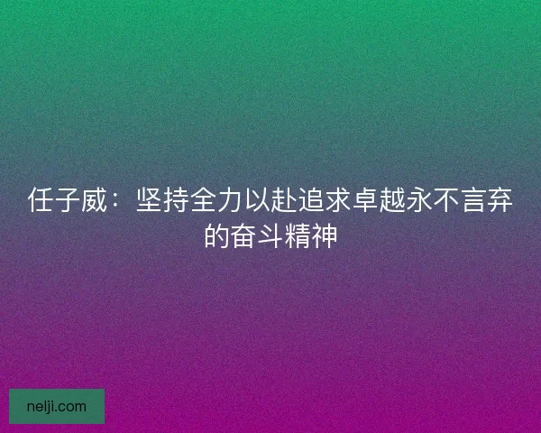 任子威:坚持全力以赴追求卓越永不言弃的奋斗精神 任子威:坚持全力以赴追求卓越永不言弃的奋斗精神