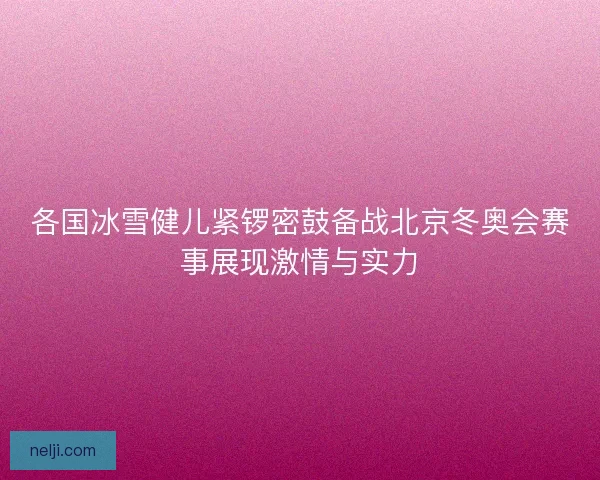 各国冰雪健儿紧锣密鼓备战北京冬奥会赛事展现激情与实力 各国冰雪健儿紧锣密鼓备战北京冬奥会赛事展现激情与实力