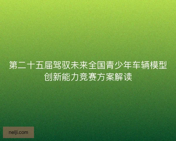 第二十五届驾驭未来全国青少年车辆模型创新能力竞赛方案解读