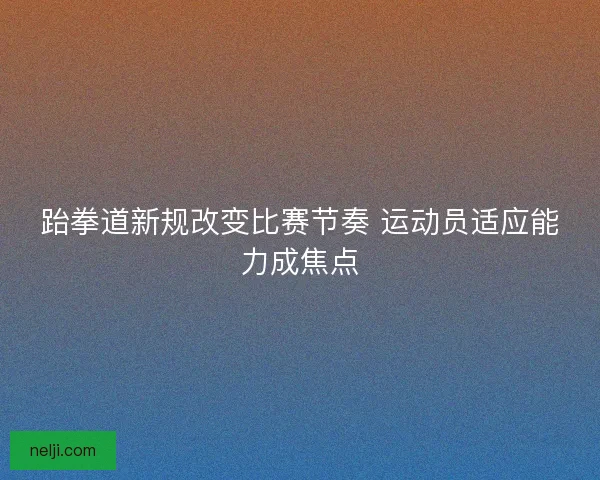 跆拳道新规改变比赛节奏 运动员适应能力成焦点