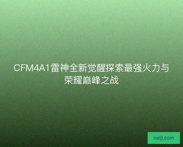 CFM4A1雷神全新觉醒探索最强火力与荣耀巅峰之战 CFM4A1雷神全新觉醒探索最强火力与荣耀巅峰之战