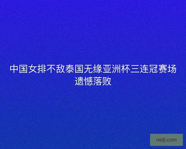 中国女排不敌泰国无缘亚洲杯三连冠赛场遗憾落败