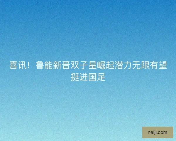 喜讯!鲁能新晋双子星崛起潜力无限有望挺进国足 喜讯!鲁能新晋双子星崛起潜力无限有望挺进国足