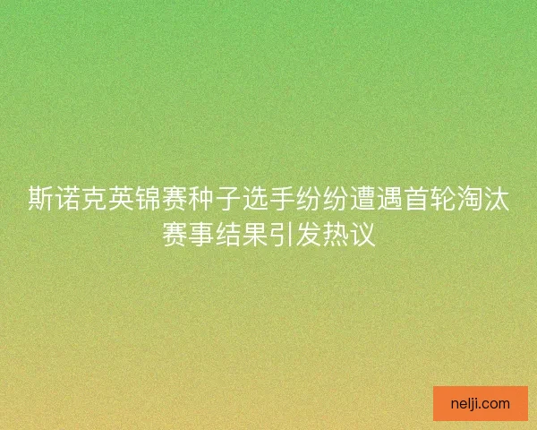 斯诺克英锦赛种子选手纷纷遭遇首轮淘汰赛事结果引发热议 斯诺克英锦赛种子选手纷纷遭遇首轮淘汰赛事结果引发热议