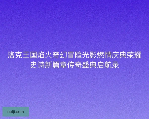 洛克王国焰火奇幻冒险光影燃情庆典荣耀史诗新篇章传奇盛典启航录 洛克王国焰火奇幻冒险光影燃情庆典荣耀史诗新篇章传奇盛典启航录