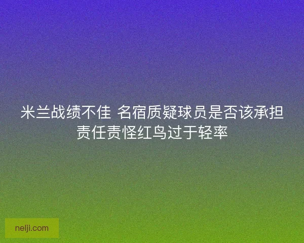 米兰战绩不佳 名宿质疑球员是否该承担责任责怪红鸟过于轻率