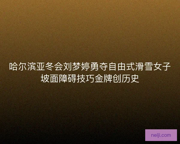 哈尔滨亚冬会刘梦婷勇夺自由式滑雪女子坡面障碍技巧金牌创历史