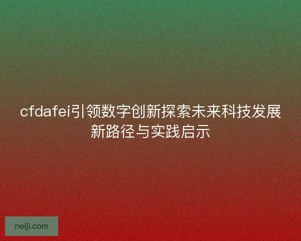 cfdafei引领数字创新探索未来科技发展新路径与实践启示