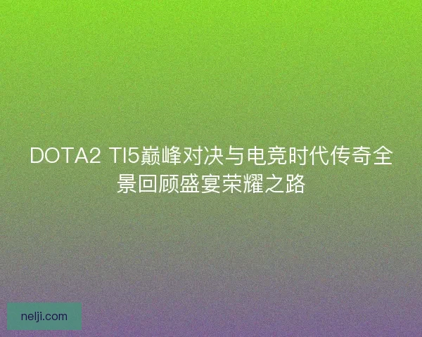DOTA2 TI5巅峰对决与电竞时代传奇全景回顾盛宴荣耀之路