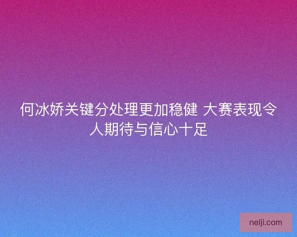 何冰娇关键分处理更加稳健 大赛表现令人期待与信心十足