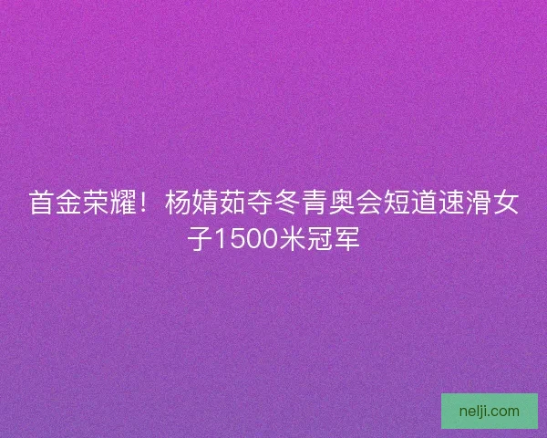 首金荣耀!杨婧茹夺冬青奥会短道速滑女子1500米冠军 首金荣耀!杨婧茹夺冬青奥会短道速滑女子1500米冠军