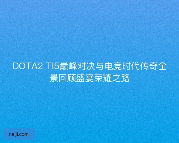 DOTA2 TI5巅峰对决与电竞时代传奇全景回顾盛宴荣耀之路 DOTA2 TI5巅峰对决与电竞时代传奇全景回顾盛宴荣耀之路