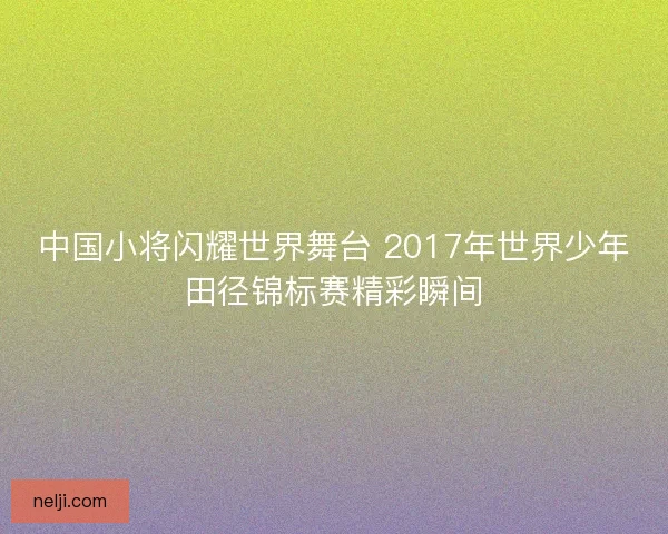 中国小将闪耀世界舞台 2017年世界少年田径锦标赛精彩瞬间