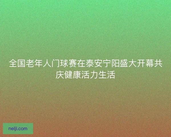 全国老年人门球赛在泰安宁阳盛大开幕共庆健康活力生活 全国老年人门球赛在泰安宁阳盛大开幕共庆健康活力生活